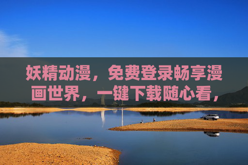 妖精动漫，免费登录畅享漫画世界，一键下载随心看，妖精动漫，免费畅享漫画世界，一键下载随心看