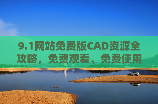 9.1网站免费版CAD资源全攻略，免费观看、免费使用的实用指南，免费CAD资源全攻略