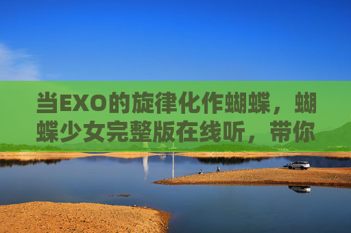 当EXO的旋律化作蝴蝶，蝴蝶少女完整版在线听，带你重返青春悸动，EXO蝴蝶少女旋律化蝶，带你重返青春悸动
