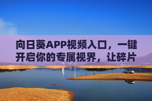 向日葵APP视频入口，一键开启你的专属视界，让碎片时光绽放光彩，向日葵视频入口，专属视界，碎片时光绽放