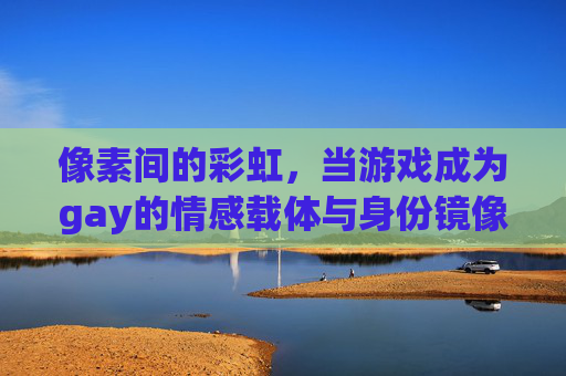 像素间的彩虹，当游戏成为gay的情感载体与身份镜像，像素彩虹，游戏作为gay的情感载体与身份镜像