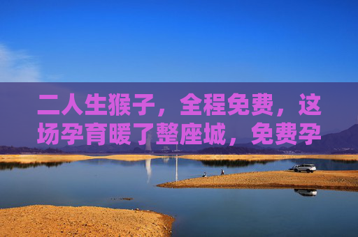 二人生猴子，全程免费，这场孕育暖了整座城，免费孕育暖全城