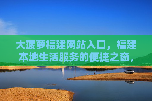 大菠萝福建网站入口，福建本地生活服务的便捷之窗，大菠萝福建网站入口，本地生活服务便捷之窗