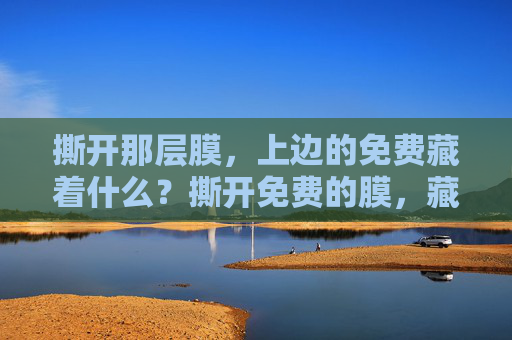 撕开那层膜，上边的免费藏着什么？撕开免费的膜，藏着什么？