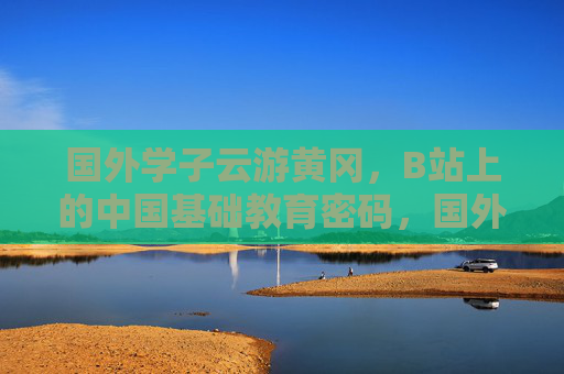 国外学子云游黄冈，B站上的中国基础教育密码，国外学子B站云游黄冈，解码中国基础教育密码