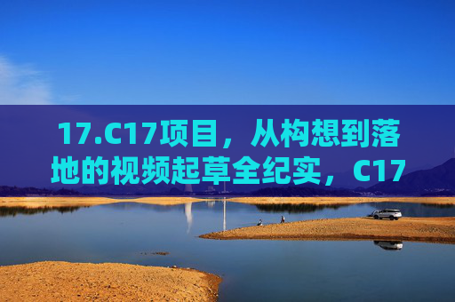 17.C17项目，从构想到落地的视频起草全纪实，C17项目，从构想到落地的视频起草全纪实