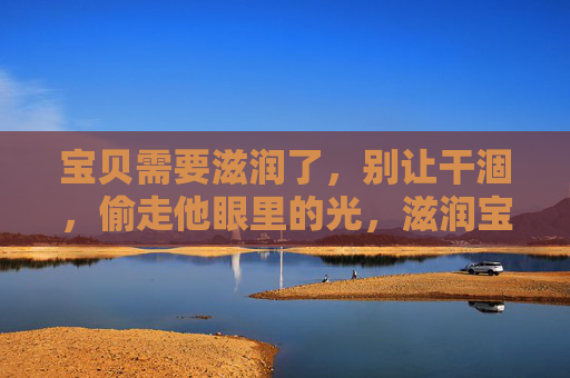 宝贝需要滋润了，别让干涸，偷走他眼里的光，滋润宝贝，留住他眼里的光