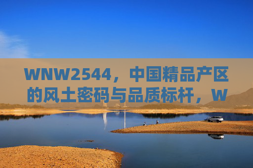 WNW2544，中国精品产区的风土密码与品质标杆，WNW2544，中国精品产区的风土密码与品质标杆