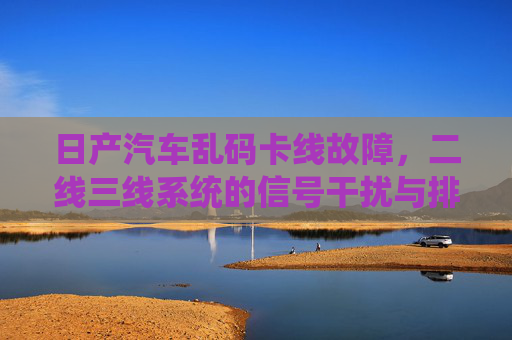日产汽车乱码卡线故障，二线三线系统的信号干扰与排查思路，日产汽车乱码卡线故障，二线三线系统信号干扰排查思路