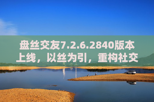 盘丝交友7.2.6.2840版本上线，以丝为引，重构社交新体验，盘丝交友7.2.6.2840版本上线，以丝为引重构社交新体验