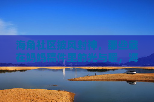 海角社区披风封神，那些藏在妈妈稿件里的光与暖，海角社区披风封神，藏在妈妈稿件里的光与暖