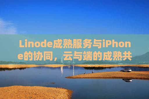 Linode成熟服务与iPhone的协同，云与端的成熟共鸣，Linode与iPhone，云与端的成熟共鸣