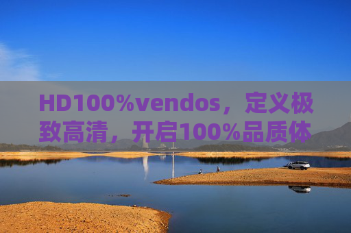 HD100%vendos，定义极致高清，开启100%品质体验新纪元，HD100%vendos，定义极致高清，开启品质体验新纪元