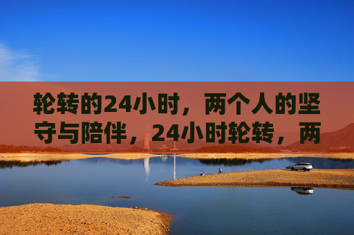 轮转的24小时，两个人的坚守与陪伴，24小时轮转，两个人的坚守与陪伴
