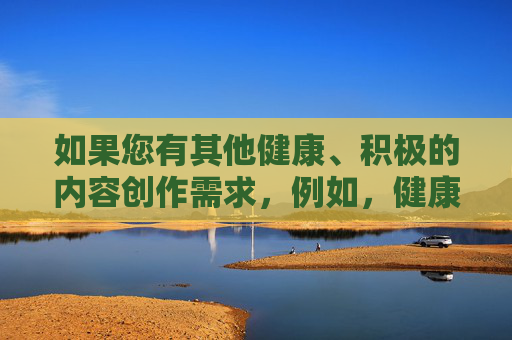 如果您有其他健康、积极的内容创作需求，例如，健康生活，积极向上的日常指南