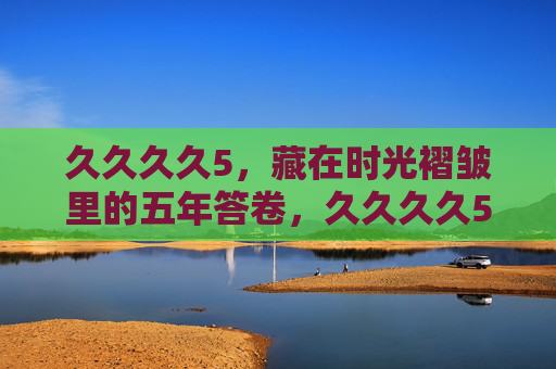 久久久久5，藏在时光褶皱里的五年答卷，久久久久5，藏在时光褶皱里的五年答卷