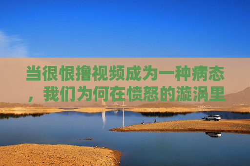 当很恨撸视频成为一种病态，我们为何在愤怒的漩涡里沉溺？恨撸视频，我们为何在愤怒的漩涡里病态沉溺？