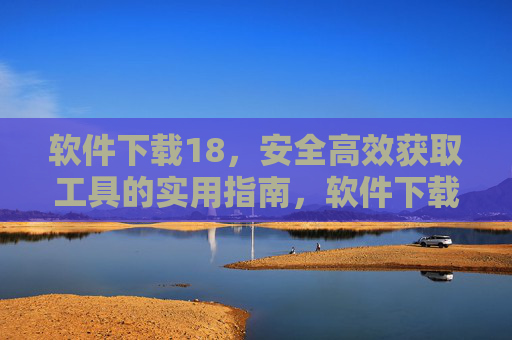软件下载18，安全高效获取工具的实用指南，软件下载18，安全高效获取工具实用指南