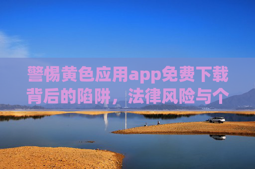 警惕黄色应用app免费下载背后的陷阱，法律风险与个人信息安全双重威胁，黄色应用免费下载，法律风险与个人信息安全双重陷阱
