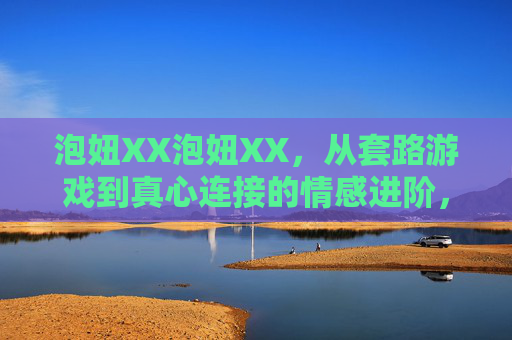 泡妞XX泡妞XX，从套路游戏到真心连接的情感进阶，泡妞进阶，从套路游戏到真心连接