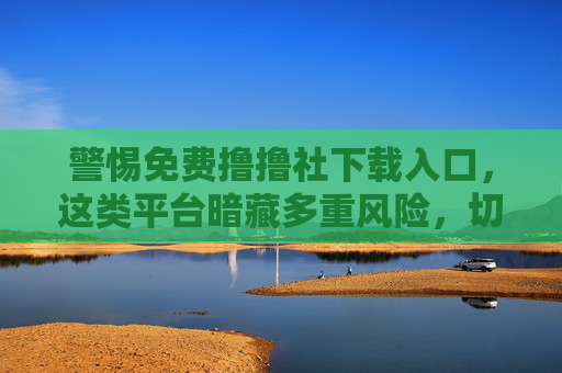 警惕免费撸撸社下载入口，这类平台暗藏多重风险，切勿轻信！警惕免费撸撸社下载入口，平台暗藏多重风险，切勿轻信！