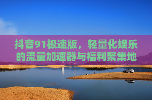 抖音91极速版，轻量化娱乐的流量加速器与福利聚集地，抖音91极速版，轻量化娱乐的流量加速器与福利聚集地