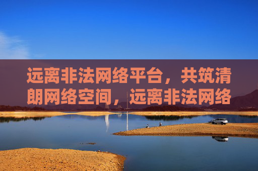 远离非法网络平台，共筑清朗网络空间，远离非法网络平台，共筑清朗网络空间