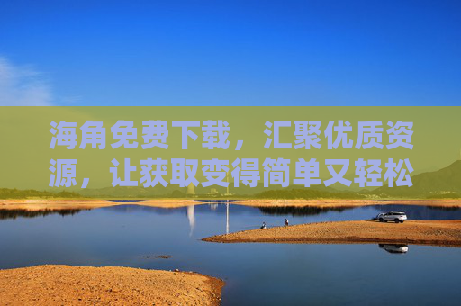 海角免费下载，汇聚优质资源，让获取变得简单又轻松，海角免费下载，汇聚优质资源，获取轻松简单