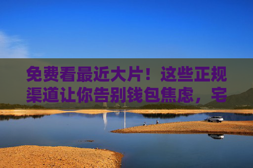 免费看最近大片！这些正规渠道让你告别钱包焦虑，宅家也能追新片，免费看大片！正规渠道宅家追新，告别钱包焦虑