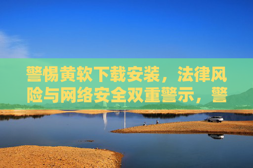 警惕黄软下载安装，法律风险与网络安全双重警示，警惕黄软下载安装，法律风险与网络安全双重警示