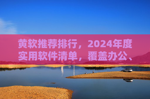 黄软推荐排行，2024年度实用软件清单，覆盖办公、学习、生活全场景，黄软2024年度实用软件清单，覆盖办公、学习、生活全场景