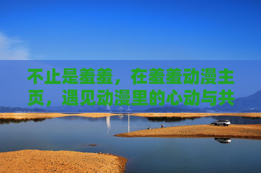 不止是羞羞，在羞羞动漫主页，遇见动漫里的心动与共鸣，不止是羞羞，在羞羞动漫主页遇见心动与共鸣