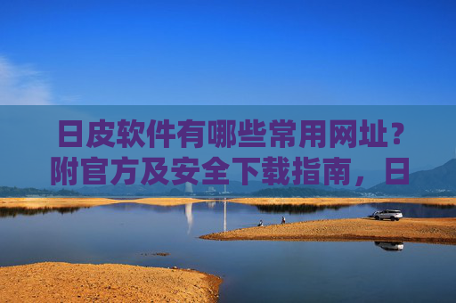 日皮软件有哪些常用网址？附官方及安全下载指南，日皮软件官方安全下载指南，常用网址一览