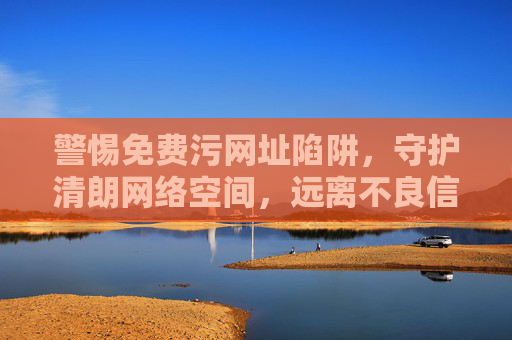 警惕免费污网址陷阱，守护清朗网络空间，远离不良信息，警惕免费污网址陷阱，守护清朗网络空间