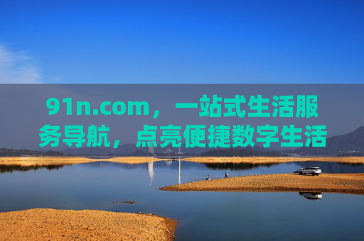91n.com，一站式生活服务导航，点亮便捷数字生活，91n.com，一站式生活服务导航，点亮便捷数字生活