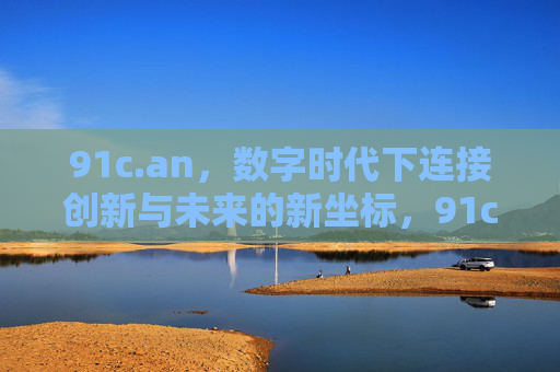 91c.an，数字时代下连接创新与未来的新坐标，91c.an，数字时代连接创新与未来的新坐标