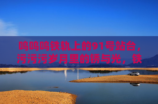 呜呜呜铁轨上的91号站台，污污污岁月里的锈与光，铁轨上的91号站台，岁月锈光