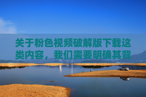 关于粉色视频破解版下载这类内容，我们需要明确其背后涉及的法律风险与安全隐患，坚决抵制任何形式的色情信息传播和侵权行为，警惕粉色视频破解版下载，法律风险与安全隐患并存，坚决抵制侵权色情传播
