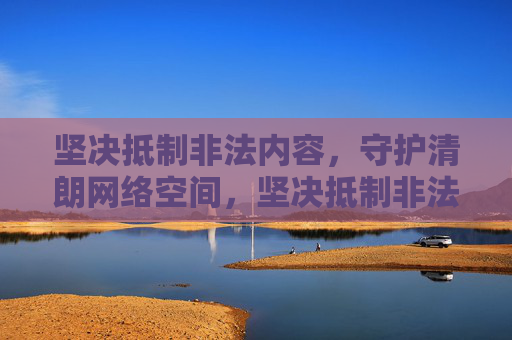 坚决抵制非法内容，守护清朗网络空间，坚决抵制非法内容 守护清朗网络空间