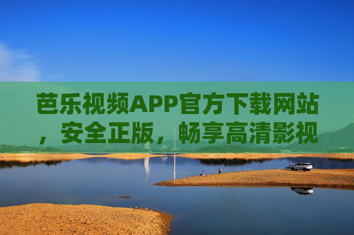 芭乐视频APP官方下载网站，安全正版，畅享高清影视新体验，芭乐视频APP官方下载，安全正版，畅享高清影视新体验