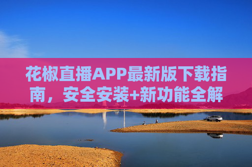 花椒直播APP最新版下载指南，安全安装+新功能全解析，畅享互动直播乐趣，花椒直播APP最新版，安全下载安装+新功能全解析，畅享互动直播乐趣