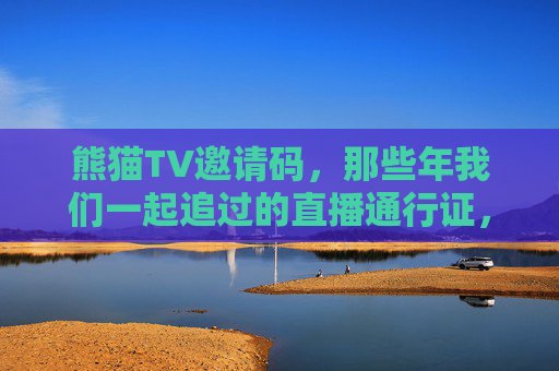 熊猫TV邀请码，那些年我们一起追过的直播通行证，熊猫TV邀请码，那些年我们一起追过的直播通行证