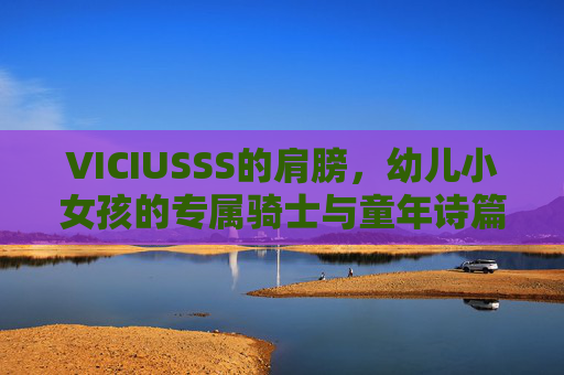 VICIUSSS的肩膀，幼儿小女孩的专属骑士与童年诗篇