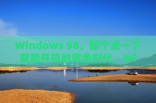 Windows 98，那个点一下就能开机的黄金时代，Windows 98，一键开机的黄金时代