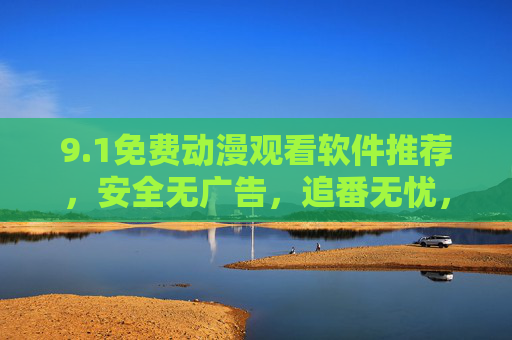 9.1免费动漫观看软件推荐，安全无广告，追番无忧，免费动漫观看软件推荐，安全无广告，追番无忧