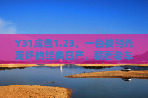 Y31成色1.23，一台被时光宠坏的经典日产，藏着老车人的极致追求，Y31成色1.23，经典日产的老车人极致追求