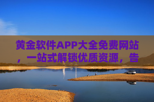 黄金软件APP大全免费网站，一站式解锁优质资源，告别找软件烦恼，黄金软件APP大全免费网站，一站式解锁优质资源，告别找软件烦恼