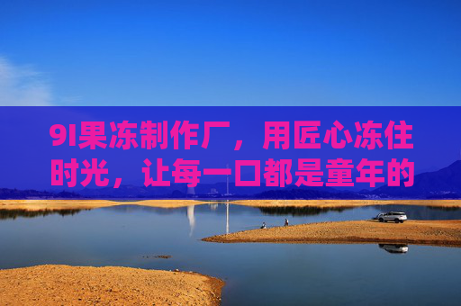 9I果冻制作厂，用匠心冻住时光，让每一口都是童年的甜，9I果冻，匠心冻住时光，每一口都是童年甜