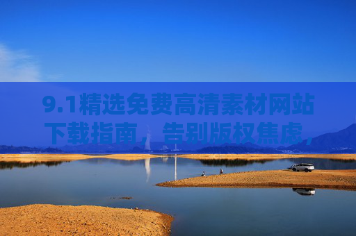 9.1精选免费高清素材网站下载指南，告别版权焦虑，轻松获取优质资源，免费高清素材下载指南，告别版权焦虑，轻松获取优质资源