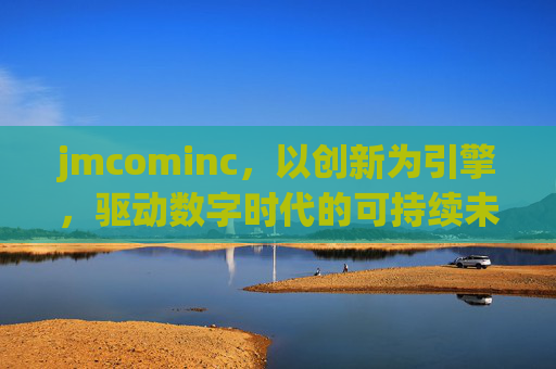 jmcominc，以创新为引擎，驱动数字时代的可持续未来，jmcominc，创新引擎驱动数字时代可持续未来